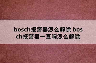 bosch报警器怎么解除 bosch报警器一直响怎么解除